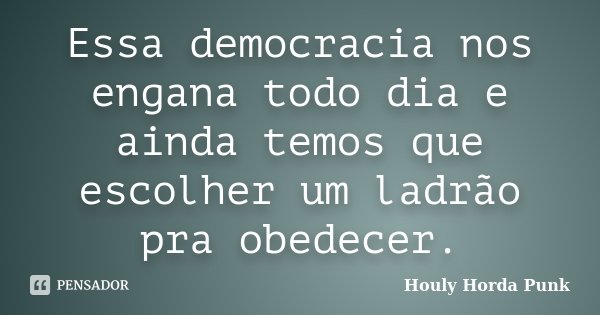Essa democracia nos engana todo dia e ainda temos que escolher um ladrão pra obedecer.... Frase de Houly Horda Punk.