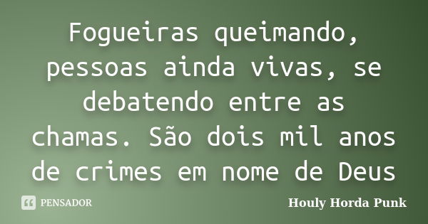 Fogueiras queimando, pessoas ainda vivas, se debatendo entre as chamas. São dois mil anos de crimes em nome de Deus... Frase de Houly Horda Punk.