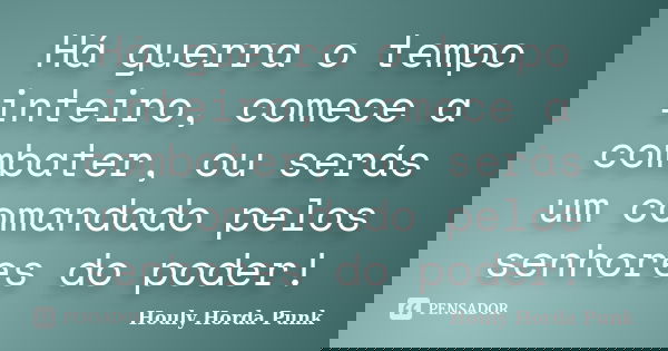 Há guerra o tempo inteiro, comece a combater, ou serás um comandado pelos senhores do poder!... Frase de Houly Horda Punk.
