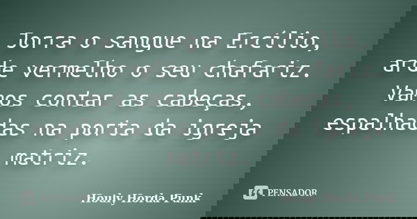 Jorra o sangue na Ercílio, arde vermelho o seu chafariz. Vamos contar as cabeças, espalhadas na porta da igreja matriz.... Frase de Houly Horda Punk.