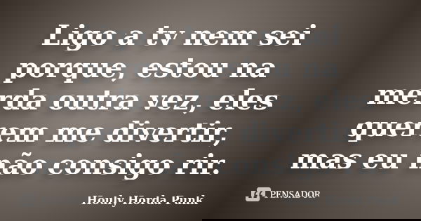 Ligo a tv nem sei porque, estou na merda outra vez, eles querem me divertir, mas eu não consigo rir.... Frase de Houly Horda Punk.
