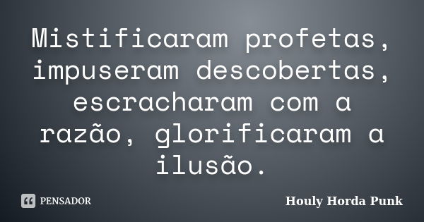 Mistificaram profetas, impuseram descobertas, escracharam com a razão, glorificaram a ilusão.... Frase de Houly Horda Punk.