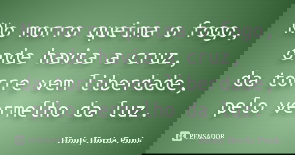 No morro queima o fogo, onde havia a cruz, da torre vem liberdade, pelo vermelho da luz.... Frase de Houly Horda Punk.