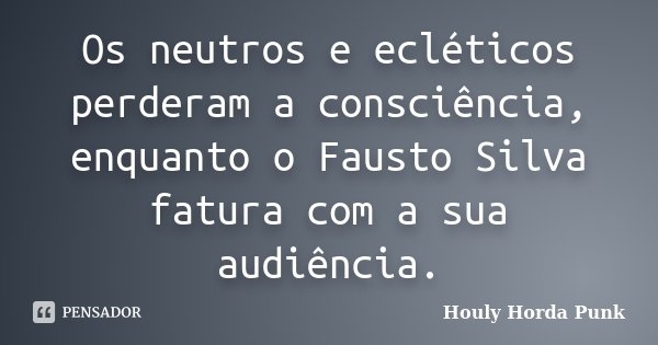 Os neutros e ecléticos perderam a consciência, enquanto o Fausto Silva fatura com a sua audiência.... Frase de Houly Horda Punk.