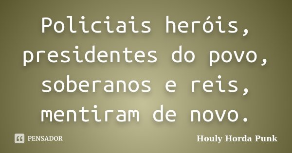 Policiais heróis, presidentes do povo, soberanos e reis, mentiram de novo.... Frase de Houly Horda Punk.