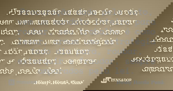 Procuração dada pelo voto, vem um mandato inteiro para roubar, seu trabalho é como lesar, armam uma estratégia todo dia para, roubar, extorquir e fraudar, sempr... Frase de Houly Horda Punk.