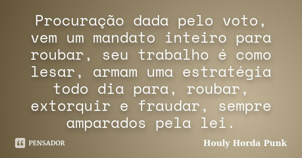 Procuração dada pelo voto, vem um mandato inteiro para roubar, seu trabalho é como lesar, armam uma estratégia todo dia para, roubar, extorquir e fraudar, sempr... Frase de Houly Horda Punk.