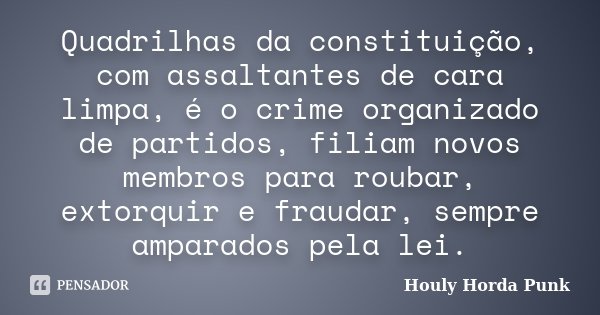 Quadrilhas da constituição, com assaltantes de cara limpa, é o crime organizado de partidos, filiam novos membros para roubar, extorquir e fraudar, sempre ampar... Frase de Houly Horda Punk.