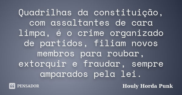 Quadrilhas da constituição, com assaltantes de cara limpa, é o crime organizado de partidos, filiam novos membros para roubar, extorquir e fraudar, sempre ampar... Frase de Houly Horda Punk.