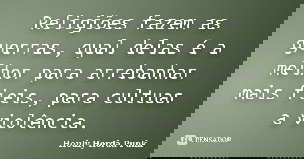 Religiões fazem as guerras, qual delas é a melhor para arrebanhar mais fieis, para cultuar a violência.... Frase de Houly Horda Punk.