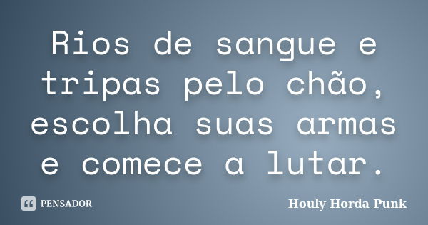 Rios de sangue e tripas pelo chão, escolha suas armas e comece a lutar.... Frase de Houly Horda Punk.