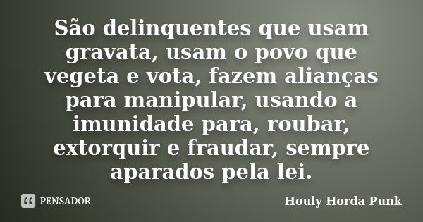 São delinquentes que usam gravata, usam o povo que vegeta e vota, fazem alianças para manipular, usando a imunidade para, roubar, extorquir e fraudar, sempre ap... Frase de Houly Horda Punk.