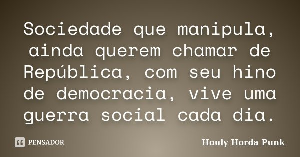 Sociedade que manipula, ainda querem chamar de República, com seu hino de democracia, vive uma guerra social cada dia.... Frase de Houly Horda Punk.