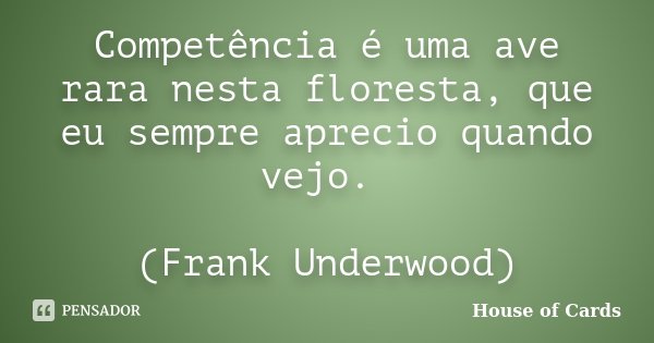 Competência é uma ave rara nesta floresta, que eu sempre aprecio quando vejo. (Frank Underwood)... Frase de House of Cards.