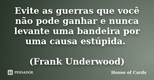 Evite as guerras que você não pode ganhar e nunca levante uma bandeira por uma causa estúpida. (Frank Underwood)... Frase de House of Cards.