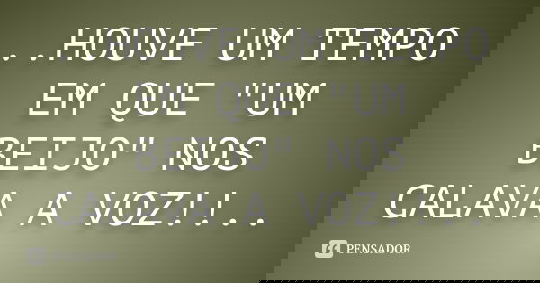 ..HOUVE UM TEMPO EM QUE "UM BEIJO" NOS CALAVA A VOZ!!..