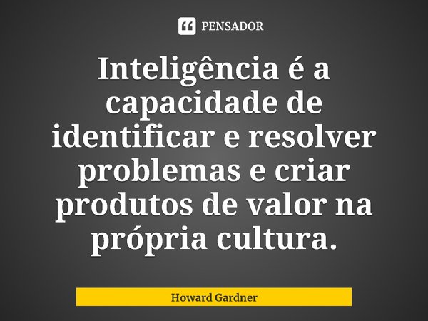 ⁠Inteligência é a capacidade de identificar e resolver problemas e criar produtos de valor na própria cultura.... Frase de Howard Gardner.