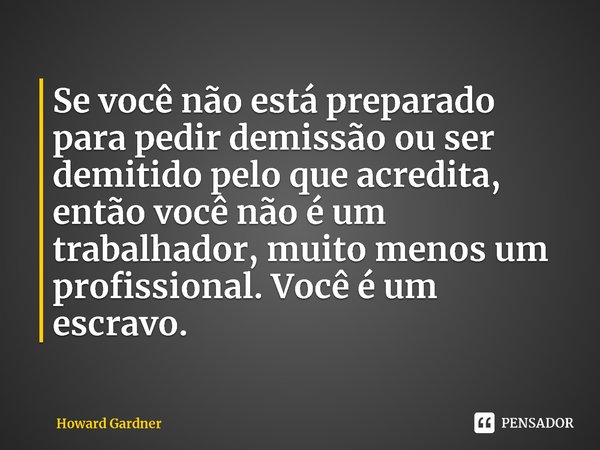 ⁠Se você não está preparado para pedir demissão ou ser demitido pelo que acredita, então você não é um trabalhador, muito menos um profissional. Você é um escra... Frase de Howard Gardner.