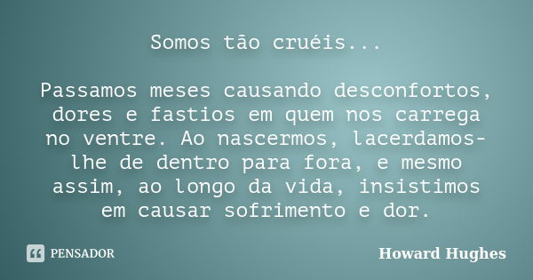 Somos tão cruéis... Passamos meses causando desconfortos, dores e fastios em quem nos carrega no ventre. Ao nascermos, lacerdamos-lhe de dentro para fora, e mes... Frase de Howard Hughes..