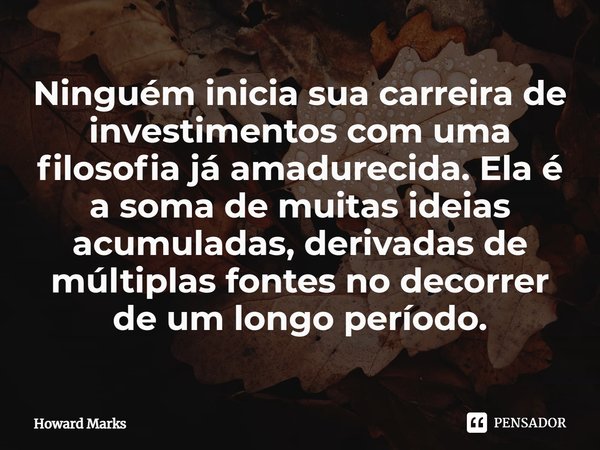 ⁠Ninguém inicia sua carreira de investimentos com uma filosofia já amadurecida. Ela é a soma de muitas ideias acumuladas, derivadas de múltiplas fontes no decor... Frase de Howard Marks.