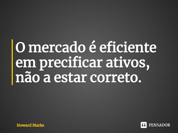 ⁠O mercado é eficiente em precificar ativos, não a estar correto.... Frase de Howard Marks.