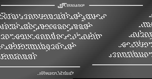 Estou convencido de que a maioria das pessoas pode alcançar seus sonhos e ir além se tiver a determinação de continuar tentando.... Frase de Howard Schultz.