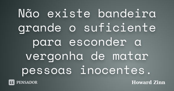 Não existe bandeira grande o suficiente para esconder a vergonha de matar pessoas inocentes.... Frase de Howard Zinn.