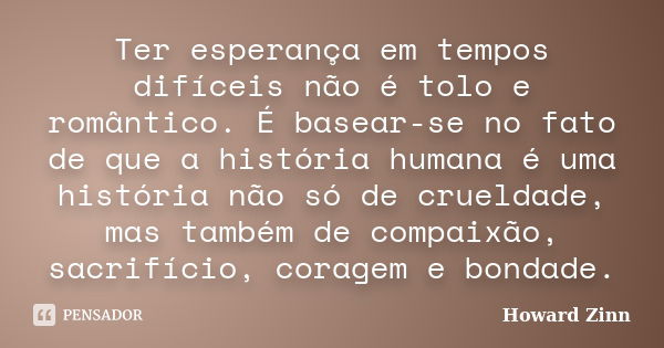 Ter esperança em tempos difíceis não é tolo e romântico. É basear-se no fato de que a história humana é uma história não só de crueldade, mas também de compaixã... Frase de Howard Zinn.