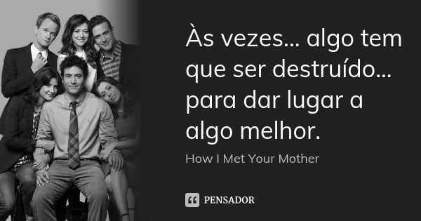 Às vezes... algo tem que ser destruído... para dar lugar a algo melhor.... Frase de How I Met Your Mother.