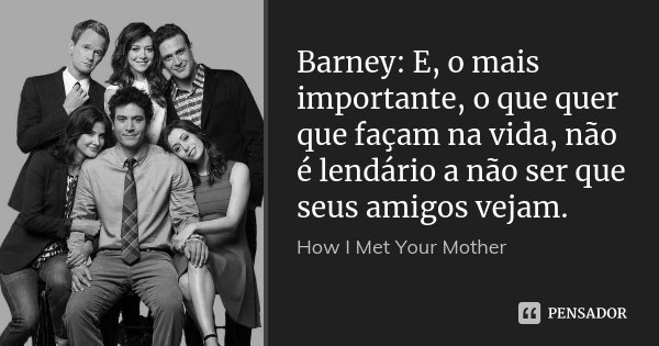 Barney: E, o mais importante, o que quer que façam na vida, não é lendário a não ser que seus amigos vejam.... Frase de How I Met Your Mother.