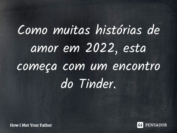 ⁠Como muitas histórias de amor em 2022, esta começa com um encontro do Tinder.... Frase de How I Met Your Father.