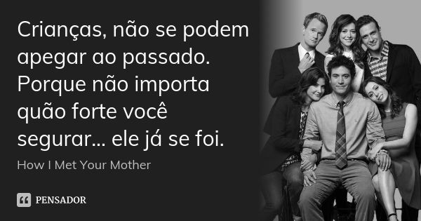 Crianças, não se podem apegar ao passado. Porque não importa quão forte você segurar... ele já se foi.... Frase de How I Met Your Mother.