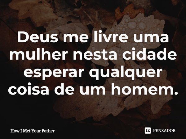 ⁠Deus me livre uma mulher nesta cidade esperar qualquer coisa de um homem.... Frase de How I Met Your Father.