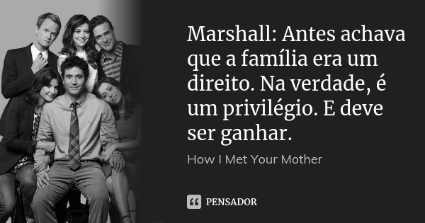 Marshall: Antes achava que a família era um direito. Na verdade, é um privilégio. E deve ser ganhar.... Frase de How I Met Your Mother.