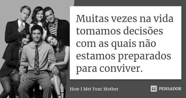 Muitas vezes na vida tomamos decisões com as quais não estamos preparados para conviver.... Frase de How I Met Your Mother.