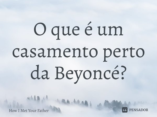 ⁠O que é um casamento perto da Beyoncé?... Frase de How I Met Your Father.
