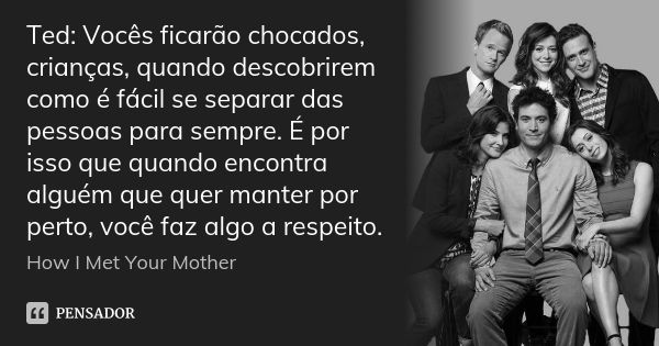 Ted: Vocês ficarão chocados, crianças, quando descobrirem como é fácil se separar das pessoas para sempre. É por isso que quando encontra alguém que quer manter... Frase de How I Met Your Mother.