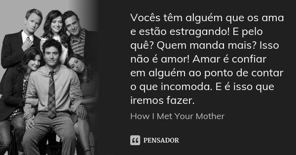 Vocês têm alguém que os ama e estão estragando! E pelo quê? Quem manda mais? Isso não é amor! Amar é confiar em alguém ao ponto de contar o que incomoda. E é is... Frase de How I Met Your Mother.