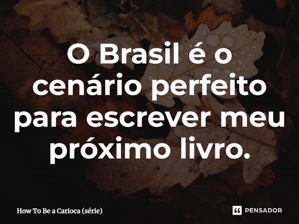 ⁠O Brasil é o cenário perfeito para escrever meu próximo livro.... Frase de How To Be a Carioca (série).