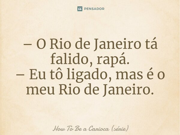 ⁠– O Rio de Janeiro tá falido, rapá. – Eu tô ligado, mas é o meu Rio de Janeiro.... Frase de How To Be a Carioca (série).