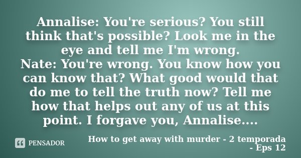Annalise: You're serious? You still think that's possible? Look me in the eye and tell me I'm wrong. Nate: You're wrong. You know how you can know that? What go... Frase de How to get away with murder - 2 Temporada - Eps 12.