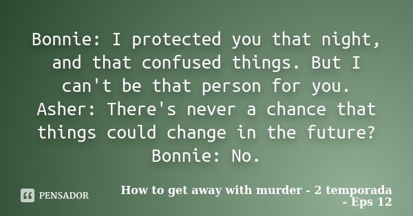 Bonnie: I protected you that night, and that confused things. But I can't be that person for you. Asher: There's never a chance that things could change in the ... Frase de How to get away with murder - 2 temporada - eps 12.