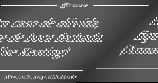 Em caso de dúvida, fique de boca fechada. (Annalise Keating)... Frase de How To Get Away With Murder.