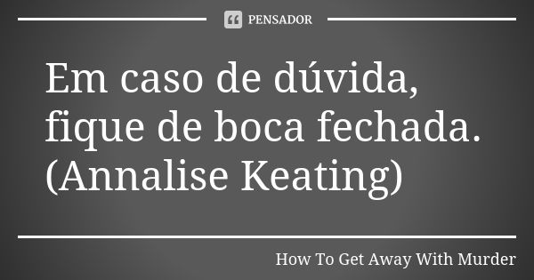 Em caso de dúvida, fique de boca... How To Get Away With Murder - Pensador