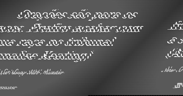 Orações são para os fracos. Prefiro acabar com a sua raça no tribunal. (Annalise Keating)... Frase de How To Get Away With Murder.