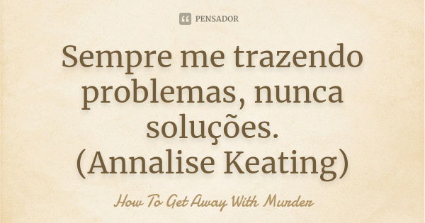 Sempre me trazendo problemas, nunca... How To Get Away With Murder -  Pensador