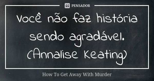 Você não faz história sendo... How To Get Away With Murder - Pensador