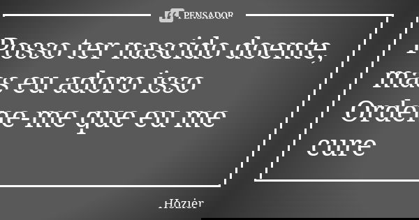 Posso ter nascido doente, mas eu adoro isso
Ordene-me que eu me cure... Frase de Hozier.