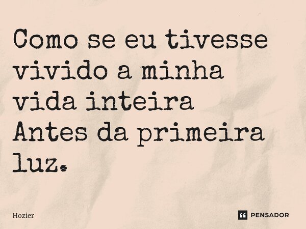 ⁠Como se eu tivesse vivido a minha vida inteira Antes da primeira luz.... Frase de Hozier.