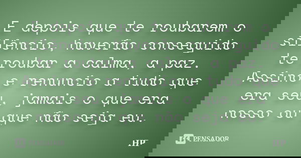 E depois que te roubarem o silêncio, haverão conseguido te roubar a calma, a paz. Assino e renuncio a tudo que era seu, jamais o que era nosso ou que não seja e... Frase de hp.
